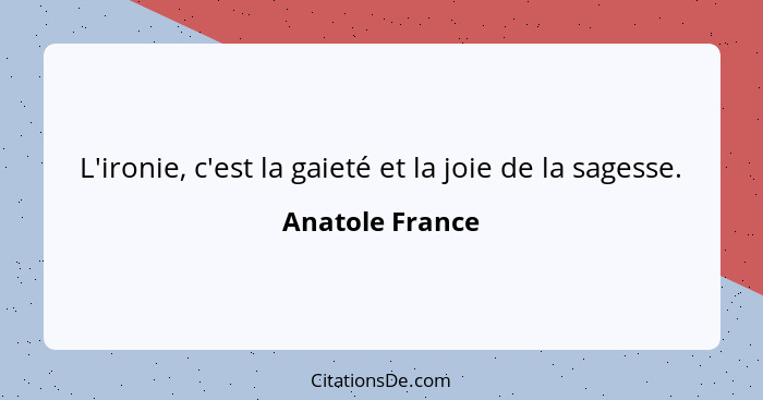 L'ironie, c'est la gaieté et la joie de la sagesse.... - Anatole France