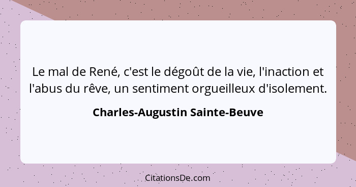 Le mal de René, c'est le dégoût de la vie, l'inaction et l'abus du rêve, un sentiment orgueilleux d'isolement.... - Charles-Augustin Sainte-Beuve