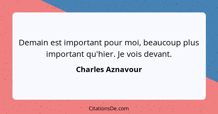 Demain est important pour moi, beaucoup plus important qu'hier. Je vois devant.... - Charles Aznavour