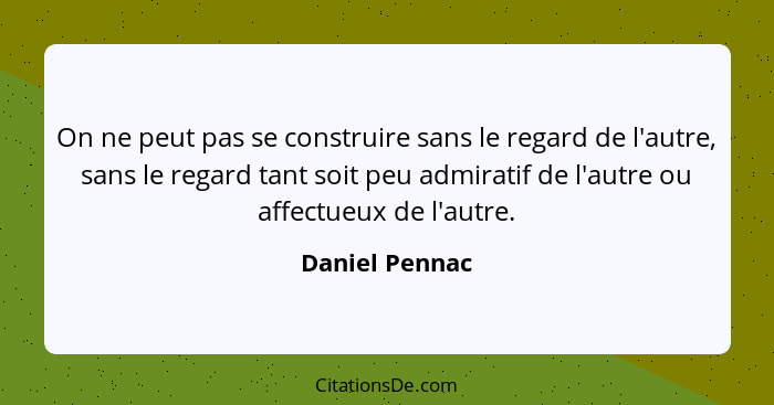 On ne peut pas se construire sans le regard de l'autre, sans le regard tant soit peu admiratif de l'autre ou affectueux de l'autre.... - Daniel Pennac