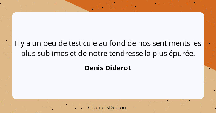 Il y a un peu de testicule au fond de nos sentiments les plus sublimes et de notre tendresse la plus épurée.... - Denis Diderot