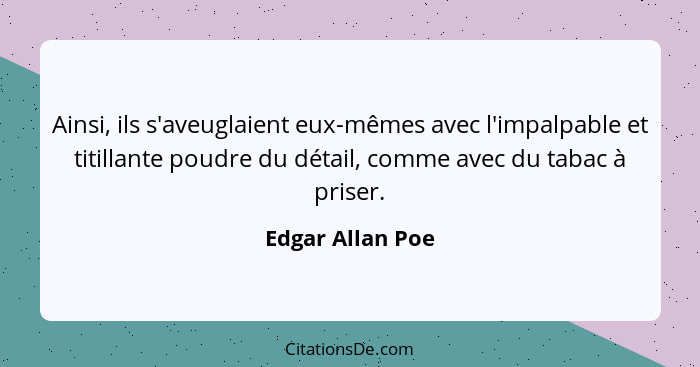 Ainsi, ils s'aveuglaient eux-mêmes avec l'impalpable et titillante poudre du détail, comme avec du tabac à priser.... - Edgar Allan Poe