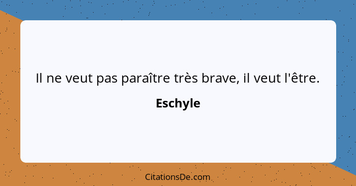 Il ne veut pas paraître très brave, il veut l'être.... - Eschyle