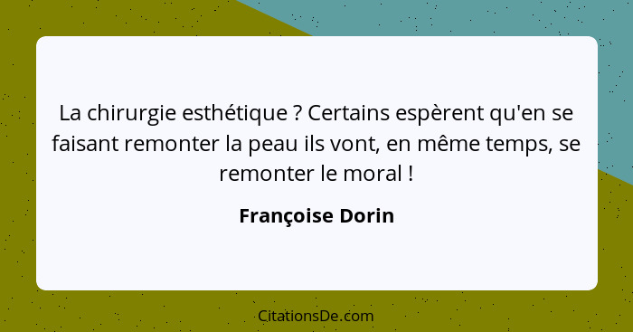 La chirurgie esthétique ? Certains espèrent qu'en se faisant remonter la peau ils vont, en même temps, se remonter le moral&nbs... - Françoise Dorin