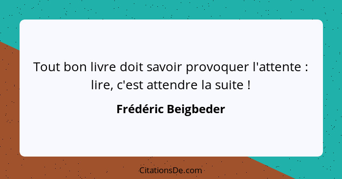 Tout bon livre doit savoir provoquer l'attente : lire, c'est attendre la suite !... - Frédéric Beigbeder