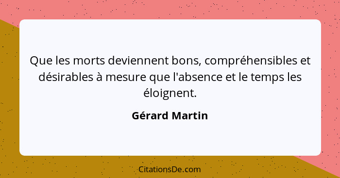 Que les morts deviennent bons, compréhensibles et désirables à mesure que l'absence et le temps les éloignent.... - Gérard Martin