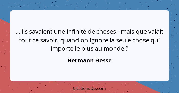 ... ils savaient une infinité de choses - mais que valait tout ce savoir, quand on ignore la seule chose qui importe le plus au monde&... - Hermann Hesse