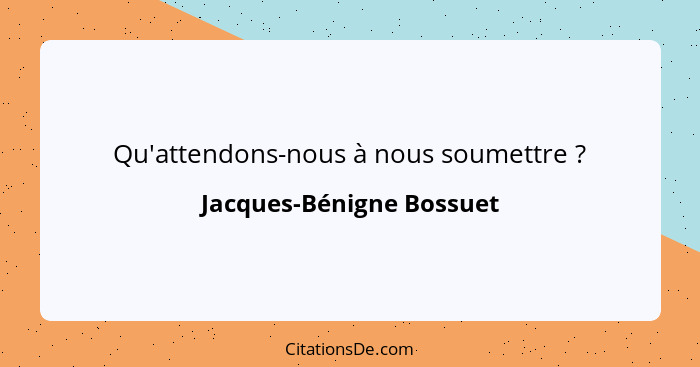 Qu'attendons-nous à nous soumettre ?... - Jacques-Bénigne Bossuet