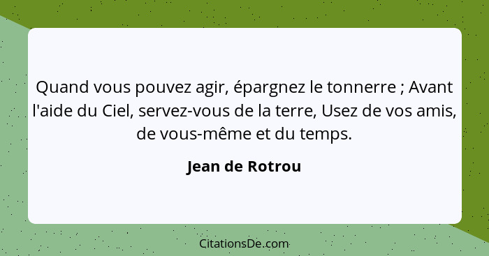 Quand vous pouvez agir, épargnez le tonnerre ; Avant l'aide du Ciel, servez-vous de la terre, Usez de vos amis, de vous-même et... - Jean de Rotrou