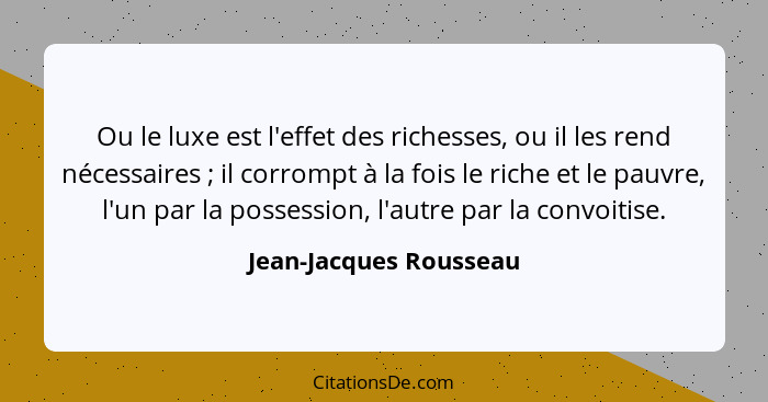 Ou le luxe est l'effet des richesses, ou il les rend nécessaires ; il corrompt à la fois le riche et le pauvre, l'un par... - Jean-Jacques Rousseau
