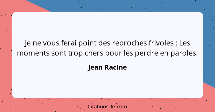 Je ne vous ferai point des reproches frivoles : Les moments sont trop chers pour les perdre en paroles.... - Jean Racine