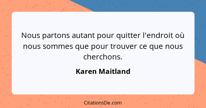 Nous partons autant pour quitter l'endroit où nous sommes que pour trouver ce que nous cherchons.... - Karen Maitland