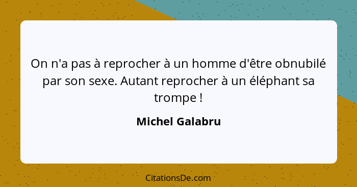 On n'a pas à reprocher à un homme d'être obnubilé par son sexe. Autant reprocher à un éléphant sa trompe !... - Michel Galabru