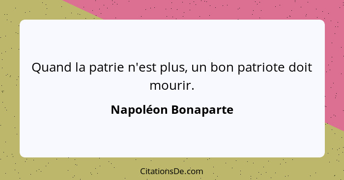 Quand la patrie n'est plus, un bon patriote doit mourir.... - Napoléon Bonaparte
