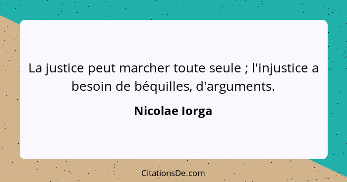 La justice peut marcher toute seule ; l'injustice a besoin de béquilles, d'arguments.... - Nicolae Iorga