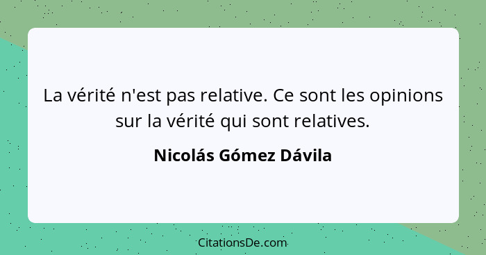 La vérité n'est pas relative. Ce sont les opinions sur la vérité qui sont relatives.... - Nicolás Gómez Dávila