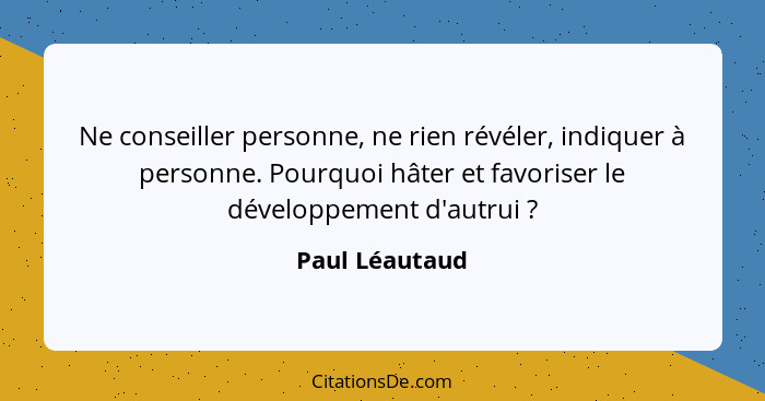Ne conseiller personne, ne rien révéler, indiquer à personne. Pourquoi hâter et favoriser le développement d'autrui ?... - Paul Léautaud