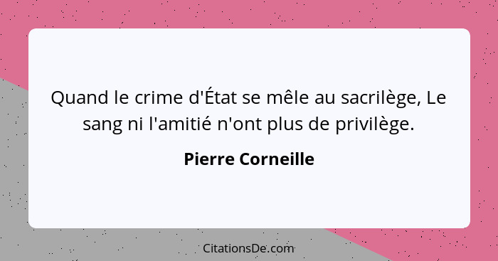 Quand le crime d'État se mêle au sacrilège, Le sang ni l'amitié n'ont plus de privilège.... - Pierre Corneille