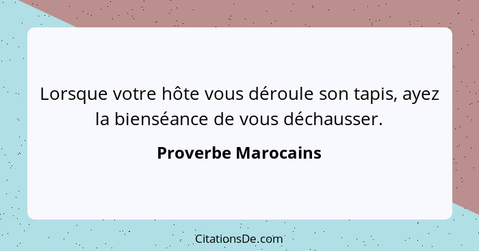 Lorsque votre hôte vous déroule son tapis, ayez la bienséance de vous déchausser.... - Proverbe Marocains