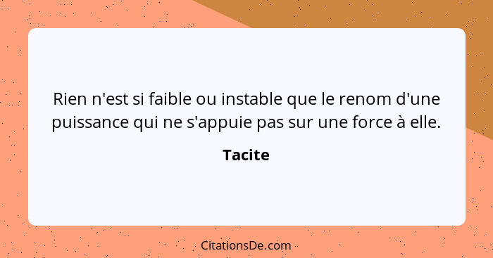 Rien n'est si faible ou instable que le renom d'une puissance qui ne s'appuie pas sur une force à elle.... - Tacite