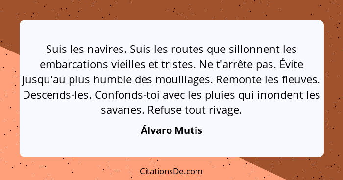 Suis les navires. Suis les routes que sillonnent les embarcations vieilles et tristes. Ne t'arrête pas. Évite jusqu'au plus humble des... - Álvaro Mutis