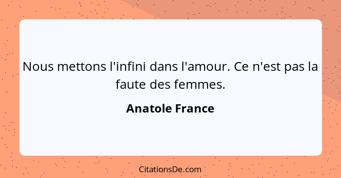 Nous mettons l'infini dans l'amour. Ce n'est pas la faute des femmes.... - Anatole France