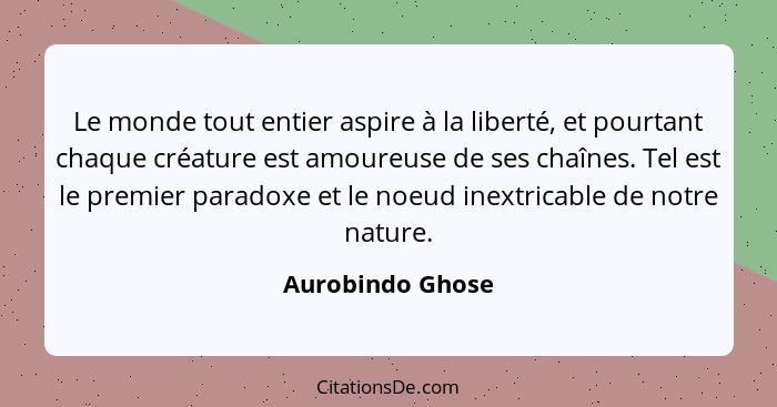 Le monde tout entier aspire à la liberté, et pourtant chaque créature est amoureuse de ses chaînes. Tel est le premier paradoxe et l... - Aurobindo Ghose