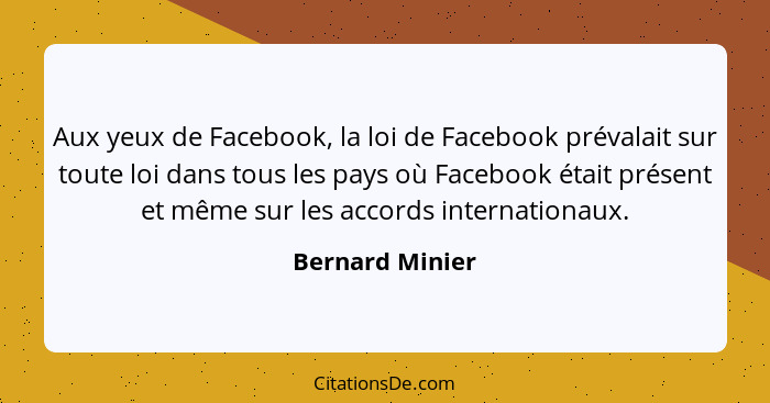 Aux yeux de Facebook, la loi de Facebook prévalait sur toute loi dans tous les pays où Facebook était présent et même sur les accords... - Bernard Minier