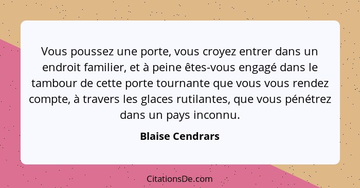 Vous poussez une porte, vous croyez entrer dans un endroit familier, et à peine êtes-vous engagé dans le tambour de cette porte tour... - Blaise Cendrars