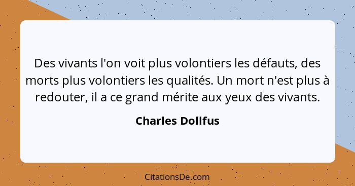 Des vivants l'on voit plus volontiers les défauts, des morts plus volontiers les qualités. Un mort n'est plus à redouter, il a ce gr... - Charles Dollfus