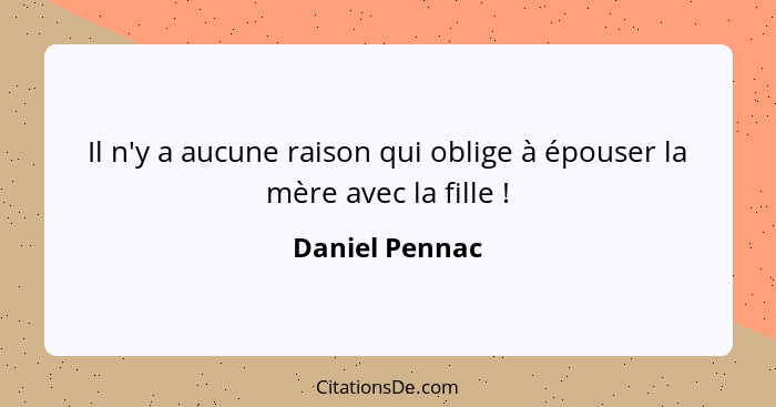 Il n'y a aucune raison qui oblige à épouser la mère avec la fille !... - Daniel Pennac