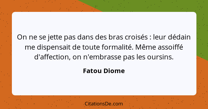 On ne se jette pas dans des bras croisés : leur dédain me dispensait de toute formalité. Même assoiffé d'affection, on n'embrasse p... - Fatou Diome