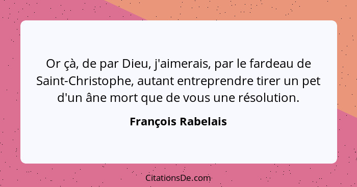 Or çà, de par Dieu, j'aimerais, par le fardeau de Saint-Christophe, autant entreprendre tirer un pet d'un âne mort que de vous une... - François Rabelais