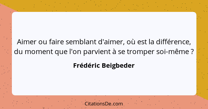 Aimer ou faire semblant d'aimer, où est la différence, du moment que l'on parvient à se tromper soi-même ?... - Frédéric Beigbeder