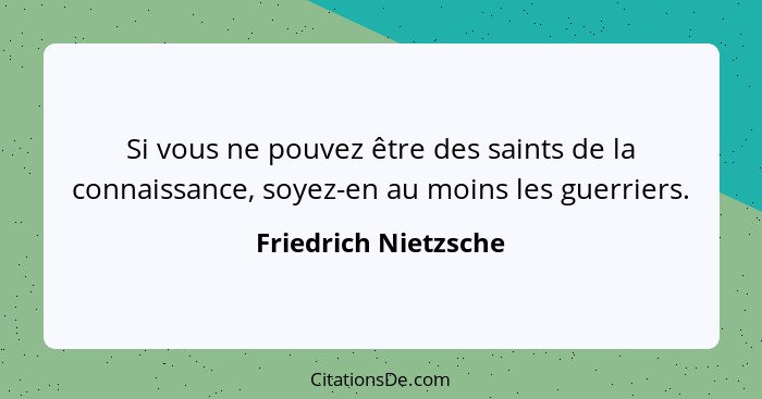 Si vous ne pouvez être des saints de la connaissance, soyez-en au moins les guerriers.... - Friedrich Nietzsche