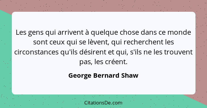 Les gens qui arrivent à quelque chose dans ce monde sont ceux qui se lèvent, qui recherchent les circonstances qu'ils désirent e... - George Bernard Shaw