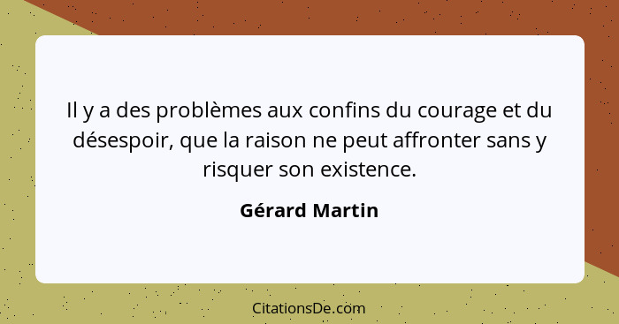 Il y a des problèmes aux confins du courage et du désespoir, que la raison ne peut affronter sans y risquer son existence.... - Gérard Martin