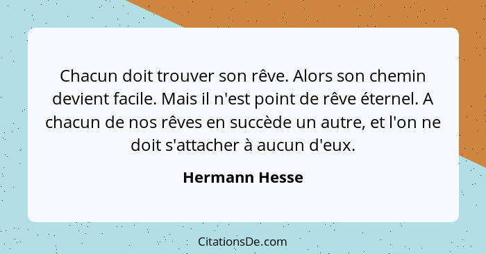 Chacun doit trouver son rêve. Alors son chemin devient facile. Mais il n'est point de rêve éternel. A chacun de nos rêves en succède u... - Hermann Hesse