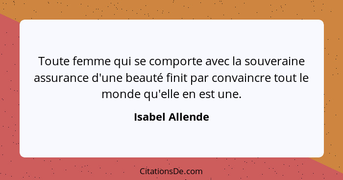 Toute femme qui se comporte avec la souveraine assurance d'une beauté finit par convaincre tout le monde qu'elle en est une.... - Isabel Allende