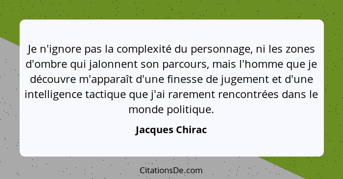 Je n'ignore pas la complexité du personnage, ni les zones d'ombre qui jalonnent son parcours, mais l'homme que je découvre m'apparaît... - Jacques Chirac