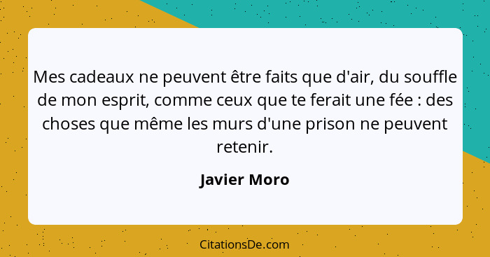 Mes cadeaux ne peuvent être faits que d'air, du souffle de mon esprit, comme ceux que te ferait une fée : des choses que même les m... - Javier Moro