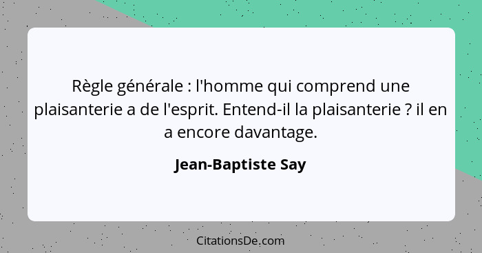 Règle générale : l'homme qui comprend une plaisanterie a de l'esprit. Entend-il la plaisanterie ? il en a encore davanta... - Jean-Baptiste Say