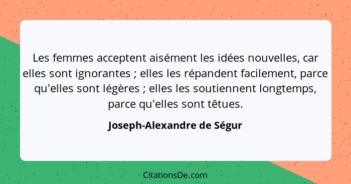 Les femmes acceptent aisément les idées nouvelles, car elles sont ignorantes ; elles les répandent facilement, parce... - Joseph-Alexandre de Ségur