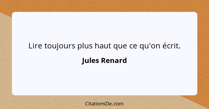 Lire toujours plus haut que ce qu'on écrit.... - Jules Renard