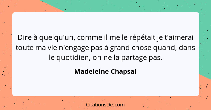 Dire à quelqu'un, comme il me le répétait je t'aimerai toute ma vie n'engage pas à grand chose quand, dans le quotidien, on ne la... - Madeleine Chapsal