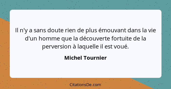 Il n'y a sans doute rien de plus émouvant dans la vie d'un homme que la découverte fortuite de la perversion à laquelle il est voué.... - Michel Tournier
