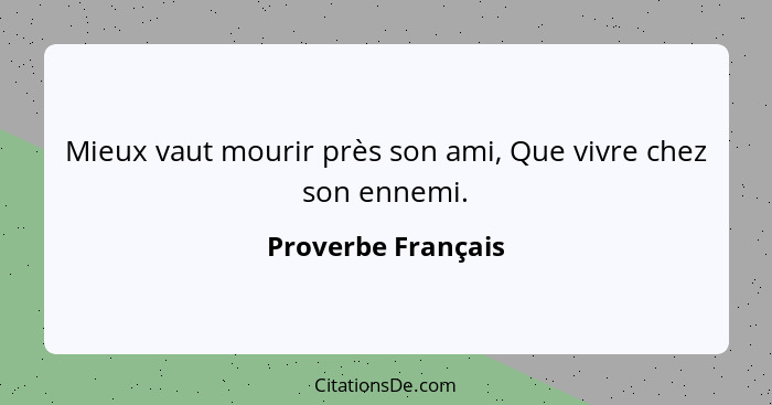 Mieux vaut mourir près son ami, Que vivre chez son ennemi.... - Proverbe Français