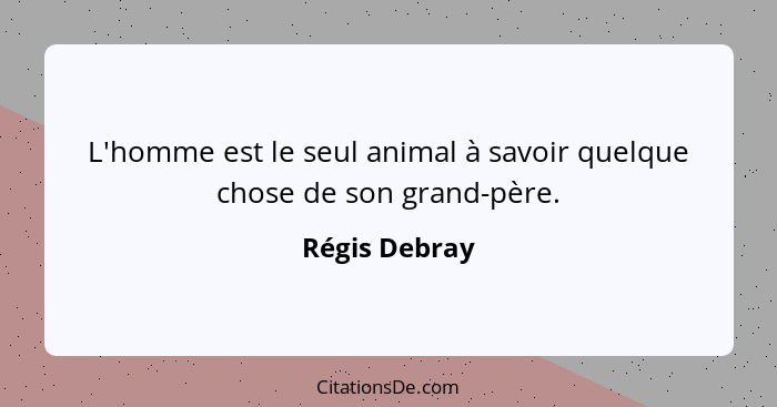 L'homme est le seul animal à savoir quelque chose de son grand-père.... - Régis Debray