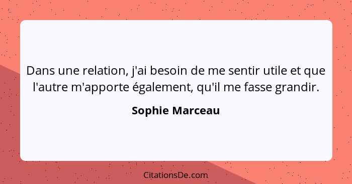 Dans une relation, j'ai besoin de me sentir utile et que l'autre m'apporte également, qu'il me fasse grandir.... - Sophie Marceau