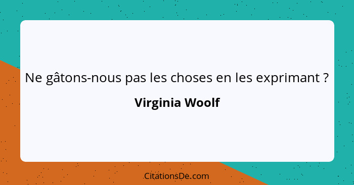 Ne gâtons-nous pas les choses en les exprimant ?... - Virginia Woolf